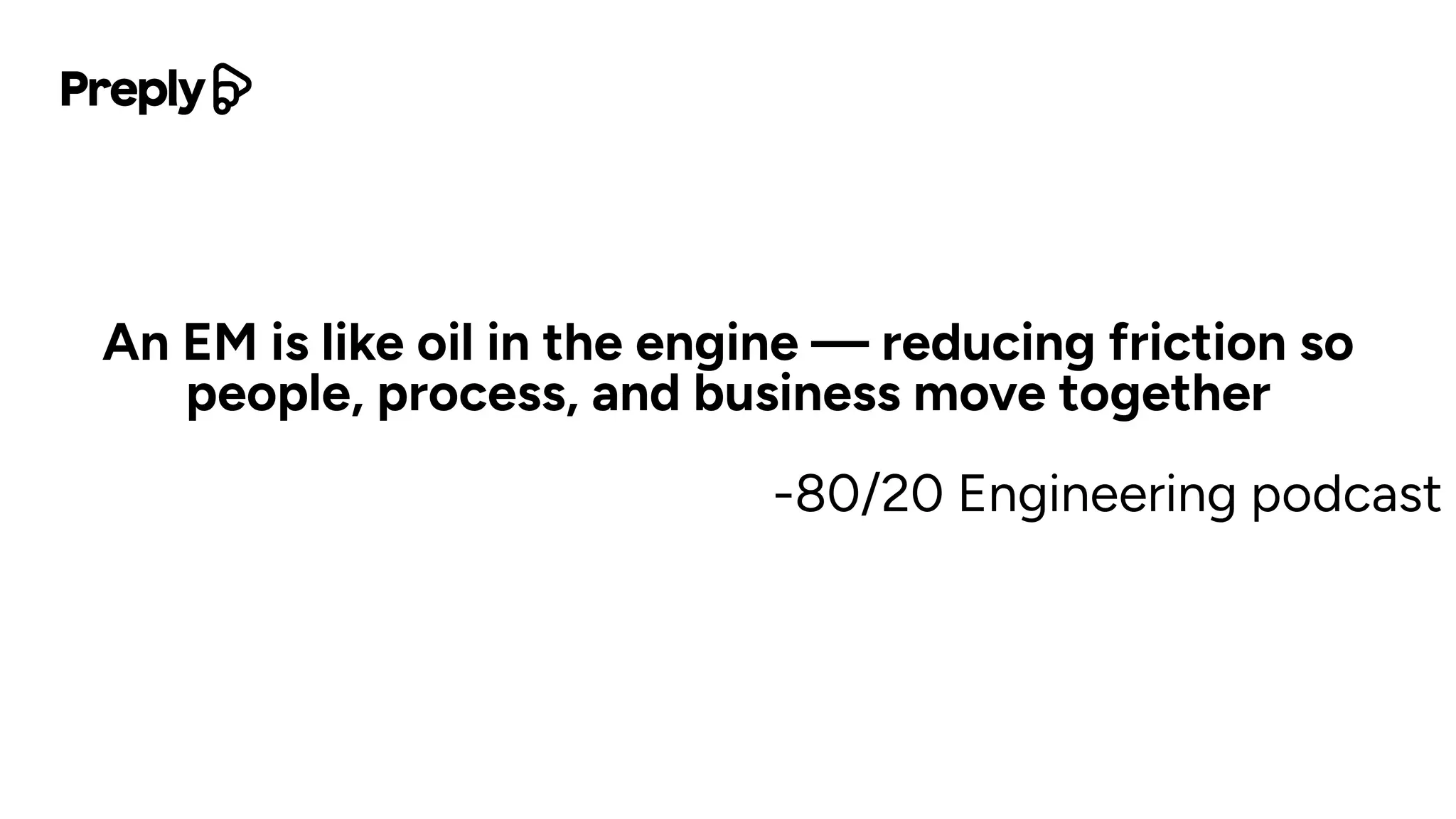 An EM is like oil in the engine — reducing friction so
people, process, and business move together
-80/20 Engineering podcast
 