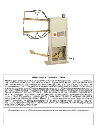 АССОРТИМЕНТ ПРОДУКЦИИ TECNA
МАШИНЫ ДЛЯ ТОЧЕЧНОЙ И РЕЛЬЕФНОЙ КОНТАКТНОЙ СВАРКИ МОЩНОСТЬЮ 16-150 кВА, СРЕДНЕЧАСТОТНЫЕ СВАРОЧНЫЕ МАШИНЫ, ТОК ОТ 19 ДО 36 000 А • ОДНОФАЗНЫЕ МАШИНЫ ДЛЯ РЕЛЬЕФНОЙ СВАРКИ С ЛИНЕЙНЫМ ПЕРЕМЕЩЕНИЕМ ВЕРХНЕГО ПЛЕЧА МОЩНОСТЬЮ 35-315 кВА, СРЕДНЕЧАСТОТНЫЕ СВАРОЧНЫЕ МАШИНЫ, ТОК ОТ 18 ДО 90 000 А • ТРЕХФАЗНЫЕ МАШИНЫ ДЛЯ РЕЛЬЕФНОЙ СВАРКИ С ЛИНЕЙНЫМ ПЕРЕМЕЩЕНИЕМ ВЕРХНЕГО ПЛЕЧА МОЩНОСТЬЮ 100-630 кВА • ЦИФРОВЫЕ СИСТЕМЫ УПРАВЛЕНИЯ
ДЛЯ КОНТАКТНОЙ СВАРКИ, • ПОДВЕСНЫЕ КЛЕЩИ С ПНЕВМАТИЧЕСКИМ ПРИВОДОМ И ВСТРОЕННЫМ
ТРАНСФОРМАТОРОМ МОЩНОСТЬЮ 16-75 кВА, СРЕДНЕЧАСТОТНЫЕ СВАРОЧНЫЕ КЛЕЩИ ТОК ОТ 18 ДО 40
000 А • МАШИНЫ ДЛЯ ТОЧЕЧНОЙ СВАРКИ С РАДИАЛЬНЫМ ПЕРЕМЕЩЕНИЕМ ВЕРХНЕГО ПЛЕЧА МОЩНОСТЬЮ 12-50 кВА • МОДУЛЬНЫЕ МАШИНЫ ДЛЯ ТОЧЕЧНОЙ СВАРКИ • БЛОКИ УПРАВЛЕНИЯ СВАРОЧНЫМ
ПРОЦЕССОМ С МИКРОПРОЦЕССОРОМ • ТЕСТОВЫЕ И ИЗМЕРИТЕЛЬНЫЕ ПРИБОРЫ ДЛЯ КОНТАКТНОЙ
СВАРКИ • БАЛАНСИРЫ ГРУЗОПОДЪЁМНОСТЬЮ ОТ 0,4 ДО 180 кг С ХОДОМ ТРОСА 1600-3000 мм • СВАРОЧНЫЕ МАШИНЫ ДЛЯ АВТОРЕМОНТНЫХ МАСТЕРСКИХ, С РУЧНЫМ И ПНЕВМАТИЧЕСКИМ ПРИВОДОМ, ОДНОИ ТРЕХФАЗНЫЕ, МОЩНОСТЬЮ 2-25 кВА.
Изготовитель оставляет за собой право на внесение изменений в технические характеристики без предупреждения

 
