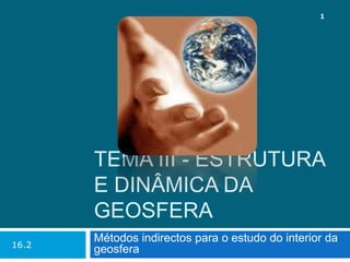 Tema III - Estrutura e dinâmica da Geosfera Métodos indirectos para o estudo do interior da geosfera 16.2 1 