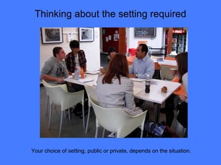Thinking about the setting required Your choice of setting, public or private, depends on the situation. 