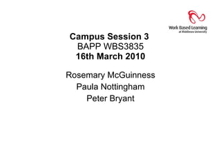 Campus Session 3  BAPP WBS3835 16th March 2010 Rosemary McGuinness Paula Nottingham Peter Bryant 