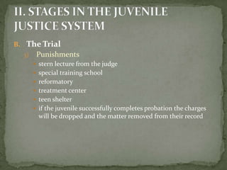 B. The Trial
  3)    Punishments
        stern lecture from the judge
        special training school
        reformatory
        treatment center
        teen shelter
        if the juvenile successfully completes probation the charges
         will be dropped and the matter removed from their record
 