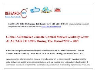 Call 866-997-4948 (Us-Canada Toll Free) Tel: +1-518-618-1030 with your industry research
requirements or email the details on sales@researchmoz.us
Global Automotive Climate Control Market Globally Grow
At A CAGR Of 8.91% During The Period 2017 – 2021
ResearchMoz presents this most up-to-date research on "Global Automotive Climate
Control Market Globally Grow At A CAGR Of 8.91% During The Period 2017 - 2021".
An automotive climate control system provides comfort to passengers by maintaining the
right balance of air filtration, air distribution, and air purification within the vehicle cabin. It
comprises five main components: a compressor, condenser, evaporator, expansion device, and
 