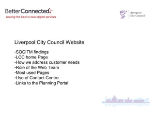Liverpool City Council Website
-SOCITM findings
-LCC home Page
-How we address customer needs
-Role of the Web Team
-Most used Pages
-Use of Contact Centre
-Links to the Planning Portal
 
