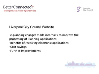 Liverpool City Council Website
-e-planning changes made internally to improve the
processing of Planning Applications
-Benefits of receiving electronic applications
-Cost savings
-Further Improvements
 