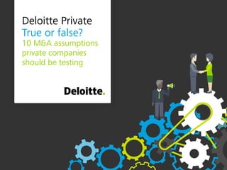 Deloitte Private
True or false?
10 M&A assumptions
private companies
should be testing
 