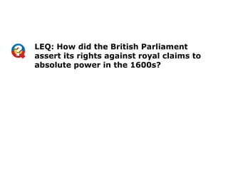 LEQ: How did the British Parliament
assert its rights against royal claims to
absolute power in the 1600s?
 