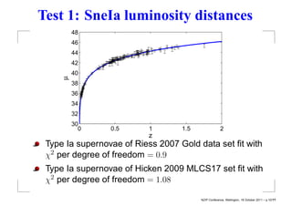 Test 1: SneIa luminosity distances
        48
        46
        44
        42
        40
    µ

        38
        36
        34
        32
        30
          0      0.5      1        1.5                2
                          z
 Type Ia supernovae of Riess 2007 Gold data set ﬁt with
 χ2 per degree of freedom = 0.9
 Type Ia supernovae of Hicken 2009 MLCS17 set ﬁt with
 χ2 per degree of freedom = 1.08

                                         NZIP Conference, Wellington, 18 October 2011 – p.10/??
 