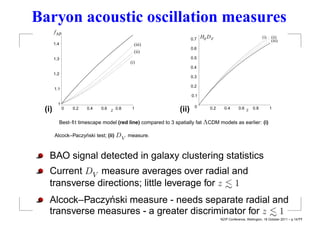 Baryon acoustic oscillation measures
       f AP
                                                                   0.7   H0 D V                               (i)   (ii)
                                                                                                                    (iii)
       1.4                                      (iii)
                                                                   0.6
                                                (ii)
       1.3                                                         0.5
                                              (i)
                                                                   0.4
       1.2
                                                                   0.3

                                                                   0.2
       1.1
                                                                   0.1
         1
                                                                     0
 (i)          0   0.2   0.4   0.6   z   0.8    1            (ii)             0.2     0.4      0.6   z   0.8         1


         Best-ﬁt timescape model (red line) compared to 3 spatially ﬂat ΛCDM models as earlier: (i)

                   nski test; (ii) DV measure.
       Alcock–Paczy´



   BAO signal detected in galaxy clustering statistics
   Current DV measure averages over radial and
                                                <
   transverse directions; little leverage for z ∼ 1
   Alcock–Paczy´nski measure - needs separate radial and
                                                       <
   transverse measures - a greater discriminator for z ∼ 1
                                                                                   NZIP Conference, Wellington, 18 October 2011 – p.14/??
 
