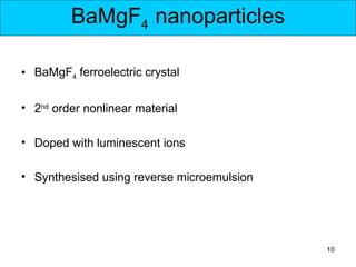 BaMgF4 nanoparticles

• BaMgF4 ferroelectric crystal

• 2nd order nonlinear material

• Doped with luminescent ions

• Synthesised using reverse microemulsion




                                            10
 