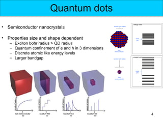 Quantum dots
• Semiconductor nanocrystals

• Properties size and shape dependent
   –   Exciton bohr radius > QD radius
   –   Quantum confinement of e and h in 3 dimensions
   –   Discrete atomic like energy levels
   –   Larger bandgap




                                                        4
 
