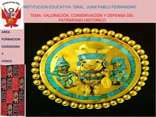INSTITUCION EDUCATIVA “GRAL. JUAN PABLO FERNANDINI”
TEMA: VALORACIÓN, CONSERVACIÓN Y DEFENSA DEL
PATRIMONIO HISTÓRICO
AREA
FORMACION
CIUDADANA
Y
CIVICA
 