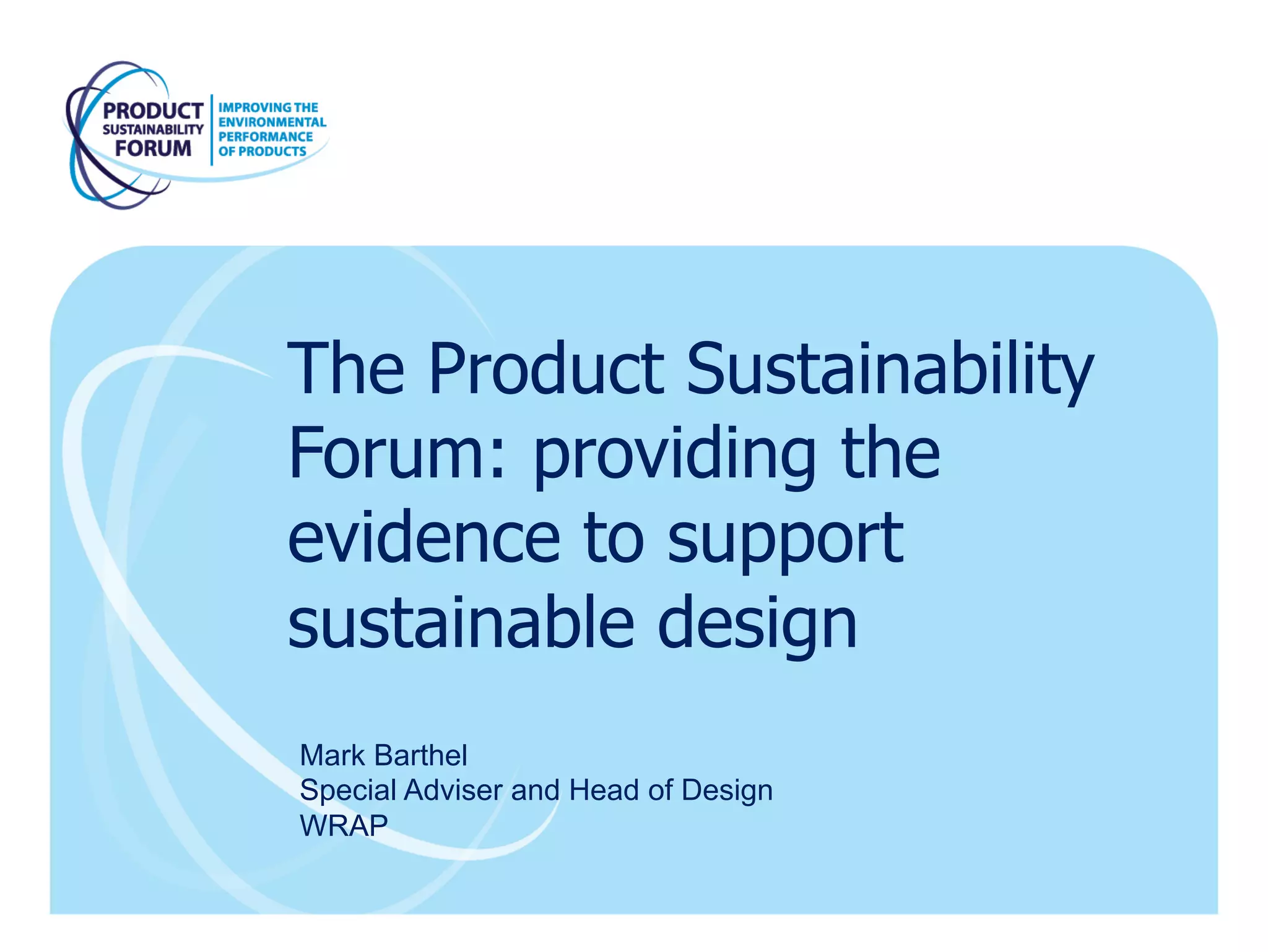 The Product Sustainability
Forum: providing the
evidence to support
sustainable design
Mark Barthel
Special Adviser and Head of Design
WRAP
 