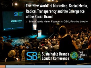 The 'New World' of Marketing: Social Media,
Radical Transparency and the Emergence
of the Social Brand
¡    Diana Verde Nieto, Founder & CEO, Positive Luxury




                Sustainable Brands
                London Conference
 