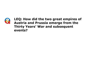 LEQ: How did the two great empires of
Austria and Prussia emerge from the
Thirty Years’ War and subsequent
events?
 