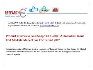 Call 866-997-4948 (Us-Canada Toll Free) Tel: +1-518-618-1030 with your industry research
requirements or email the details on sales@researchmoz.us
Product Overview And Scope Of Global Automotive Front
End Module Market For The Period 2017
Researchmoz added Most up-to-date research on "Product Overview And Scope Of Global
Automotive Front End Module Market For The Period 2017" to its huge collection of
research reports.
 