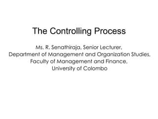 The Controlling Process Ms. R. Senathiraja, Senior Lecturer,  Department of Management and Organization Studies,  Faculty of Management and Finance,  University of Colombo 