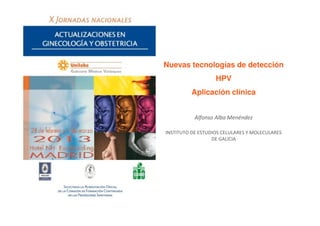 Nuevas tecnologías de detección
                   HPV
          Aplicación clínica


           Alfonso Alba Menéndez

INSTITUTO DE ESTUDIOS CELULARES Y MOLECULARES
                  DE GALICIA
 