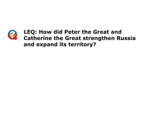 LEQ: How did Peter the Great and
Catherine the Great strengthen Russia
and expand its territory?
 