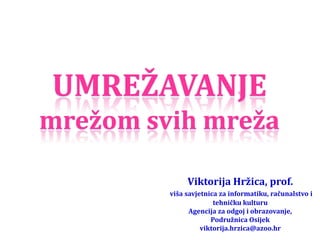 UMREŽAVANJE
mrežom svih mreža

              Viktorija Hržica, prof.
         viša savjetnica za informatiku, računalstvo i
                       tehničku kulturu
               Agencija za odgoj i obrazovanje,
                      Podružnica Osijek
                   viktorija.hrzica@azoo.hr
 