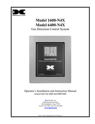 Model 1600-N4X
Model 6400-N4X
Gas Detection Control System
Operator’s Installation and Instruction Manual
Covers both the 1600 and 6400 N4X
DETCON, Inc.
3200 Research Forest Dr.,
The Woodlands, Texas 77387
Ph.281.367.4100 / Fax 281.298.2868
www.detcon.com
Sept. 27, 2007 • Document #3350 • Revision 1.1
 