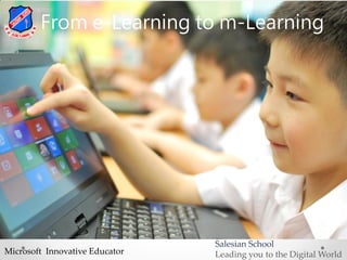 From e-Learning to m-Learning




                                Salesian School
Microsoft Innovative Educator   Leading you to the Digital World
 