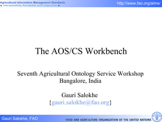 The AOS/CS Workbench Seventh Agricultural Ontology Service Workshop Bangalore, India Gauri Salokhe  { [email_address] } 