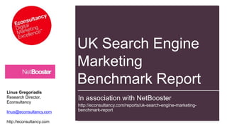 Linus Gregoriadis
Research Director,
Econsultancy
linus@econsultancy.com
http://econsultancy.com
The State of Affiliate Marketing:
Budgets, Trends, Challenges
UK Search Engine
Marketing
Benchmark Report
In association with NetBooster
http://econsultancy.com/reports/uk-search-engine-marketing-
benchmark-report
 