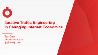 Name of Presentation
Iterative Traffic Engineering
in Changing Internet Economics
Tom Daly
VP, Infrastructure
tjd@fastly.com
 
