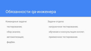 Обязанности qa-инженера
Командные задачи:
тестирование;
сбор анализ;
автоматизация;
фидбек.
Задачи отдела:
нагрузочное тестирование;
обучение и консультация коллег;
приемочное тестирование.
 