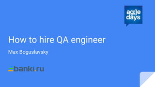 How to hire QA engineer
Max Boguslavsky
 