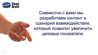 9
Совместно с вами мы
разработаем контент и
сценарий взаимодействия,
который позволит увеличить
целевые показатели.
 