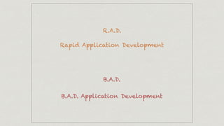 R.A.D.
Rapid Application Development
B.A.D.
B.A.D. Application Development
 