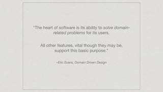 "The heart of software is its ability to solve domain-
related problems for its users.
–Eric Evans, Domain Driven Design
All other features, vital though they may be,
support this basic purpose."
 