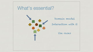 What's essential?
Domain model
Interaction with it
Use cases
 