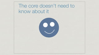 The core doesn't need to
know about it
 