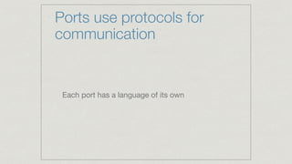 Ports use protocols for
communication
Each port has a language of its own
 