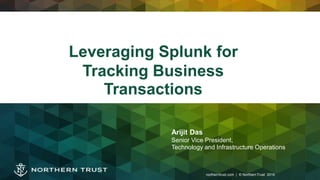 1northerntrust.com | © NorthernTrust 2016northerntrust.com | © NorthernTrust 2016
Leveraging Splunk for
Tracking Business
Transactions
Arijit Das
Senior Vice President,
Technology and Infrastructure Operations
 