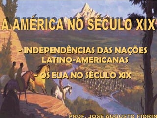 A AMÉRICA NO SÉCULO XIX PROF. JOSÉ AUGUSTO FIORIN - INDEPENDÊNCIAS DAS NAÇÕES LATINO-AMERICANAS - OS EUA NO SÉCULO XIX 