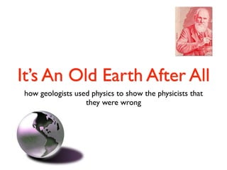 It’s An Old Earth After All
how geologists used physics to show the physicists that
                  they were wrong
 