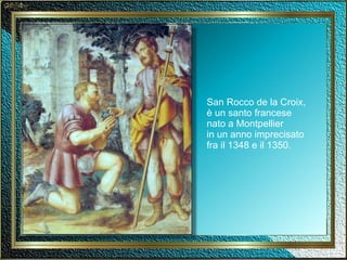 San Rocco de la Croix, è un santo francese nato a Montpellier in un anno imprecisato fra il 1348 e il 1350. 