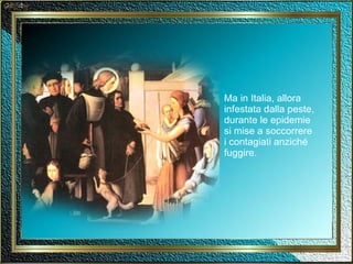 Ma in Italia, allora infestata dalla peste, durante le epidemie si mise a soccorrere i contagiati anziché fuggire. 