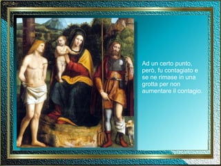 Ad un certo punto, però, fu contagiato e se ne rimase in una grotta per non aumentare il contagio. 