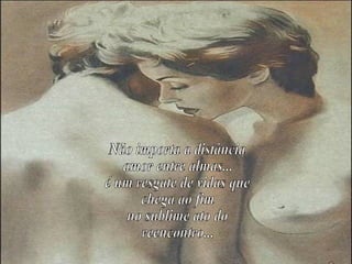 Não importa a distância amor entre almas... é um resgate de vidas que  chega ao fim no sublime ato do  reencontro... 
