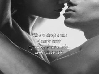 Não é só desejo e sexo é querer sentir a presença do ser amado... dentro do coração 