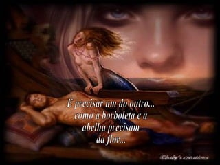 É precisar um do outro... como a borboleta e a  abelha precisam  da flor... 