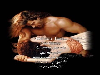 Amor entre Almas... é tão intenso tão sentido por nós que ninguém nem mesmo o tempo... consegue apagar de  nossas vidas!!! 