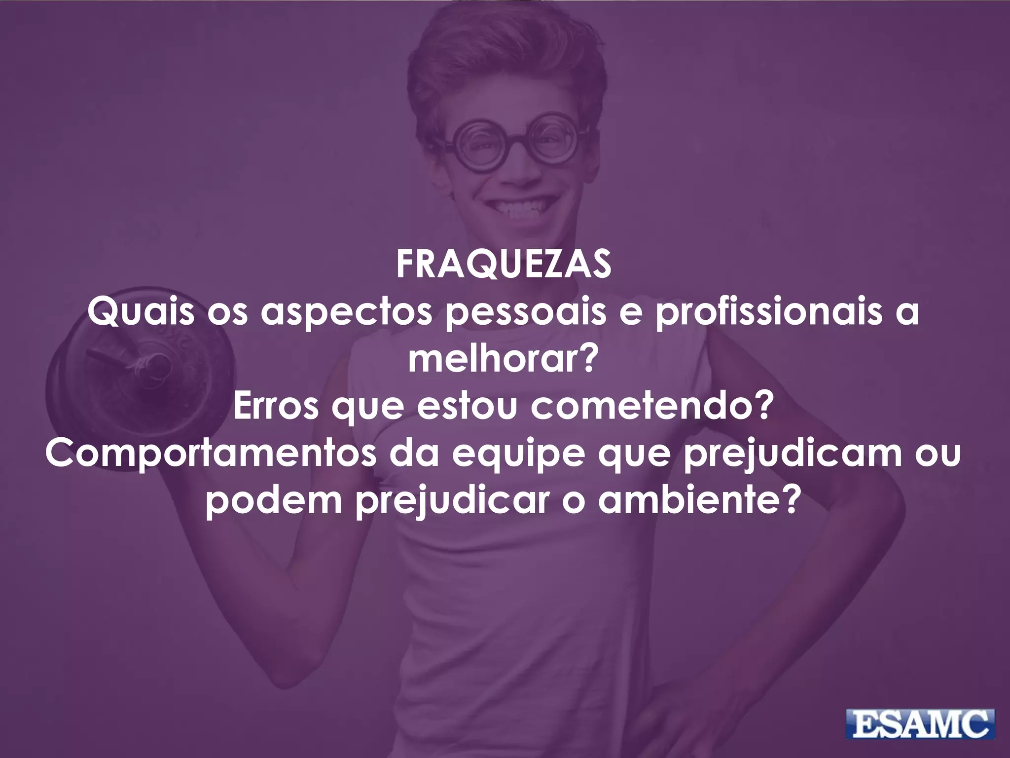 FRAQUEZAS
Quais os aspectos pessoais e profissionais a
melhorar?
Erros que estou cometendo?
Comportamentos da equipe que prejudicam ou
podem prejudicar o ambiente?
 