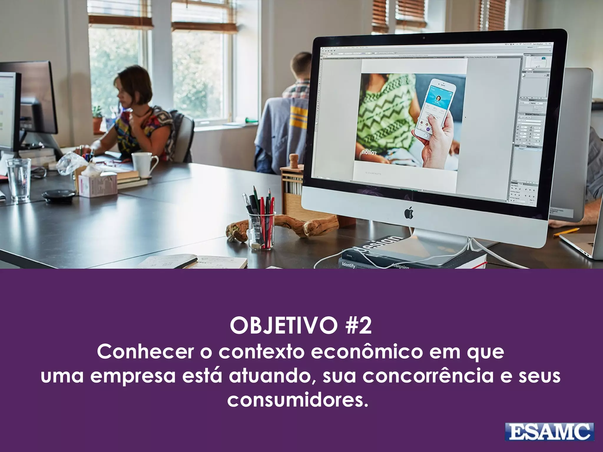 OBJETIVO #2
Conhecer o contexto econômico em que
uma empresa está atuando, sua concorrência e seus
consumidores.
 