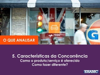 5. Características da Concorrência
Como o produto/serviço é oferecido
Como fazer diferente?
O QUE ANALISAR
 